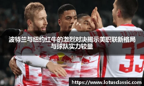 波特兰与纽约红牛的激烈对决揭示美职联新格局与球队实力较量